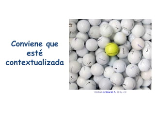 Conviene que esté contextualizada Oddball   de  Nina M. P. ,  CC by  2.0   