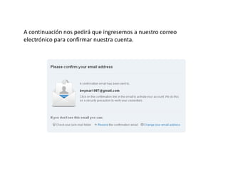 A continuación nos pedirá que ingresemos a nuestro correo
electrónico para confirmar nuestra cuenta.
 