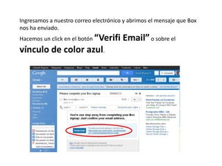 Ingresamos a nuestro correo electrónico y abrimos el mensaje que Box
nos ha enviado.
Hacemos un click en el botón “Verifi   Email” o sobre el
vínculo de color azul.
 