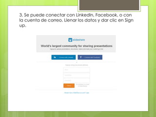 3. Se puede conectar con Linkedln, Facebook, o con
la cuenta de correo. Llenar los datos y dar clic en Sign
up.
 