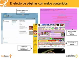 El efecto de páginas con malos contenidos

     Ausencia absoluta
         de texto




                                            Texto de mala
                                              calidad e
                                               ilegible




                                             Contenido en
                                               banner
           Contenidos
         invasivos y no
          informativos
 