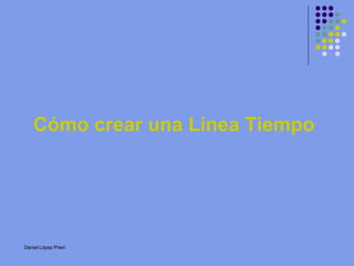 Cómo crear una Línea Tiempo 
Daniel López Prieri 
Video 
_ _ 
 