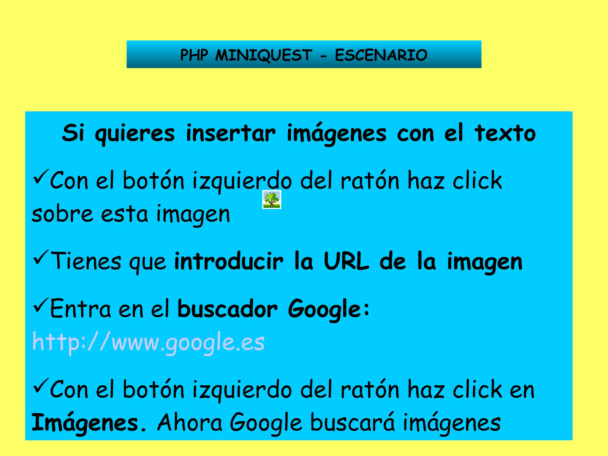 PHP MINIQUEST - ESCENARIO Si quieres insertar imágenes con el texto Con el botón izquierdo del ratón haz click sobre esta imagen Tienes que  introducir la URL de la imagen Entra en el  buscador Google:   http://www.google.es   Con el botón izquierdo del ratón haz click en  Imágenes.  Ahora Google buscará imágenes 