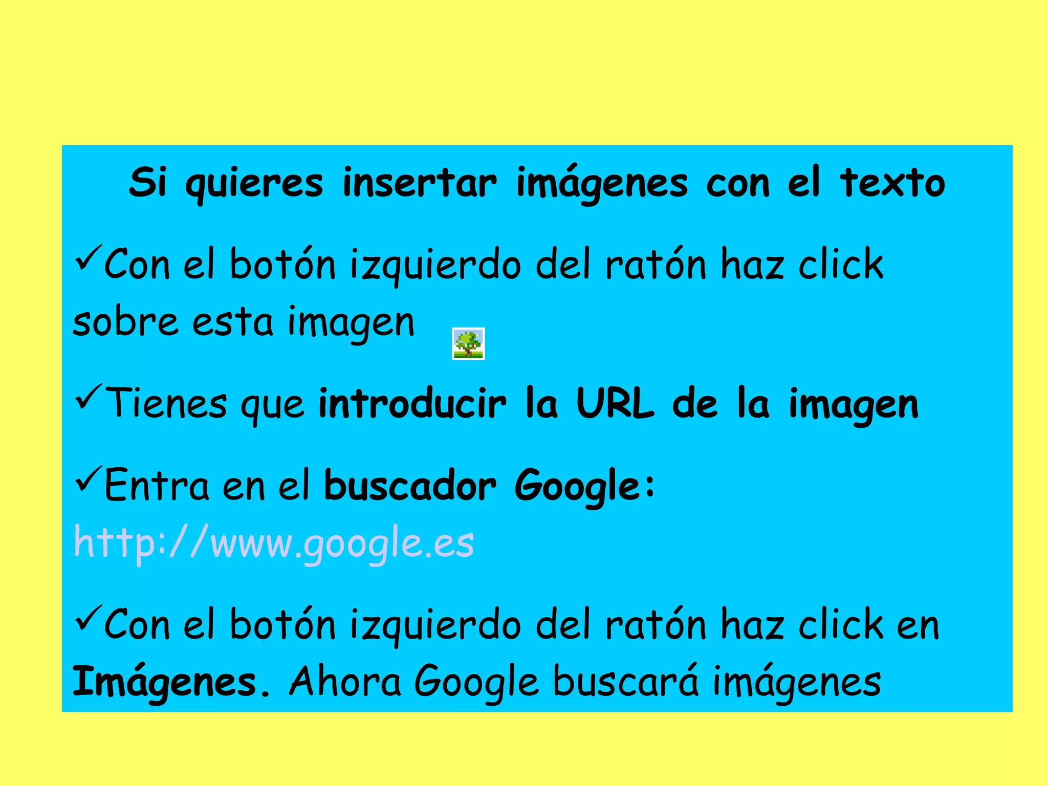 Si quieres insertar imágenes con el texto Con el botón izquierdo del ratón haz click sobre esta imagen Tienes que  introducir la URL de la imagen Entra en el  buscador Google:   http://www.google.es   Con el botón izquierdo del ratón haz click en  Imágenes.  Ahora Google buscará imágenes 