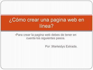 ¿Cómo crear una pagina web en
           línea?
  •Para crear la pagina web debes de tener en
         cuenta los siguientes pasos.

                       Por :Marleidys Estrada.
 