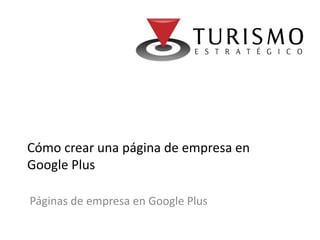Cómo crear una página de empresa en
Google Plus

Páginas de empresa en Google Plus
 