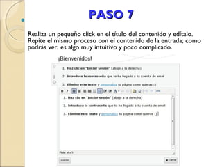 

PASO 7
Realiza un pequeño click en el título del contenido y edítalo.
Repite el mismo proceso con el contenido de la entrada; como
podrás ver, es algo muy intuitivo y poco complicado.

 