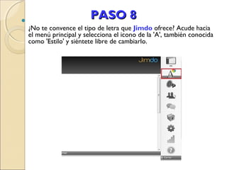 

PASO 8
¿No te convence el tipo de letra que Jimdo ofrece? Acude hacia
el menú principal y selecciona el icono de la 'A', también conocida
como 'Estilo' y siéntete libre de cambiarlo.

 