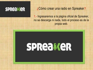 ¿Cómo crear una radio en Spreaker?
1.- Ingresaremos a la página oficial de Spreaker,
no se descarga ni nada, todo el proceso es de la
propia web.
 