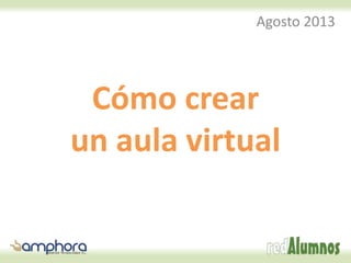 Cómo crear
un aula virtual
Agosto 2013
 