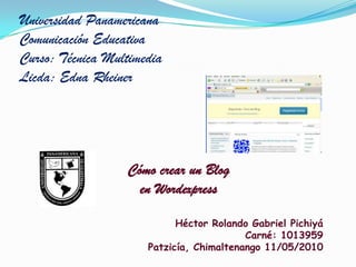 Universidad PanamericanaComunicación EducativaCurso: Técnica MultimediaLicda: Edna Rheiner Cómo crear un Blogen Wordexpress Héctor Rolando Gabriel Pichiyá Carné: 1013959 Patzicía, Chimaltenango 11/05/2010  