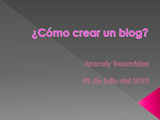 ¿Cómo crear un blog? Aracely Benavides 09 de julio del 2010 