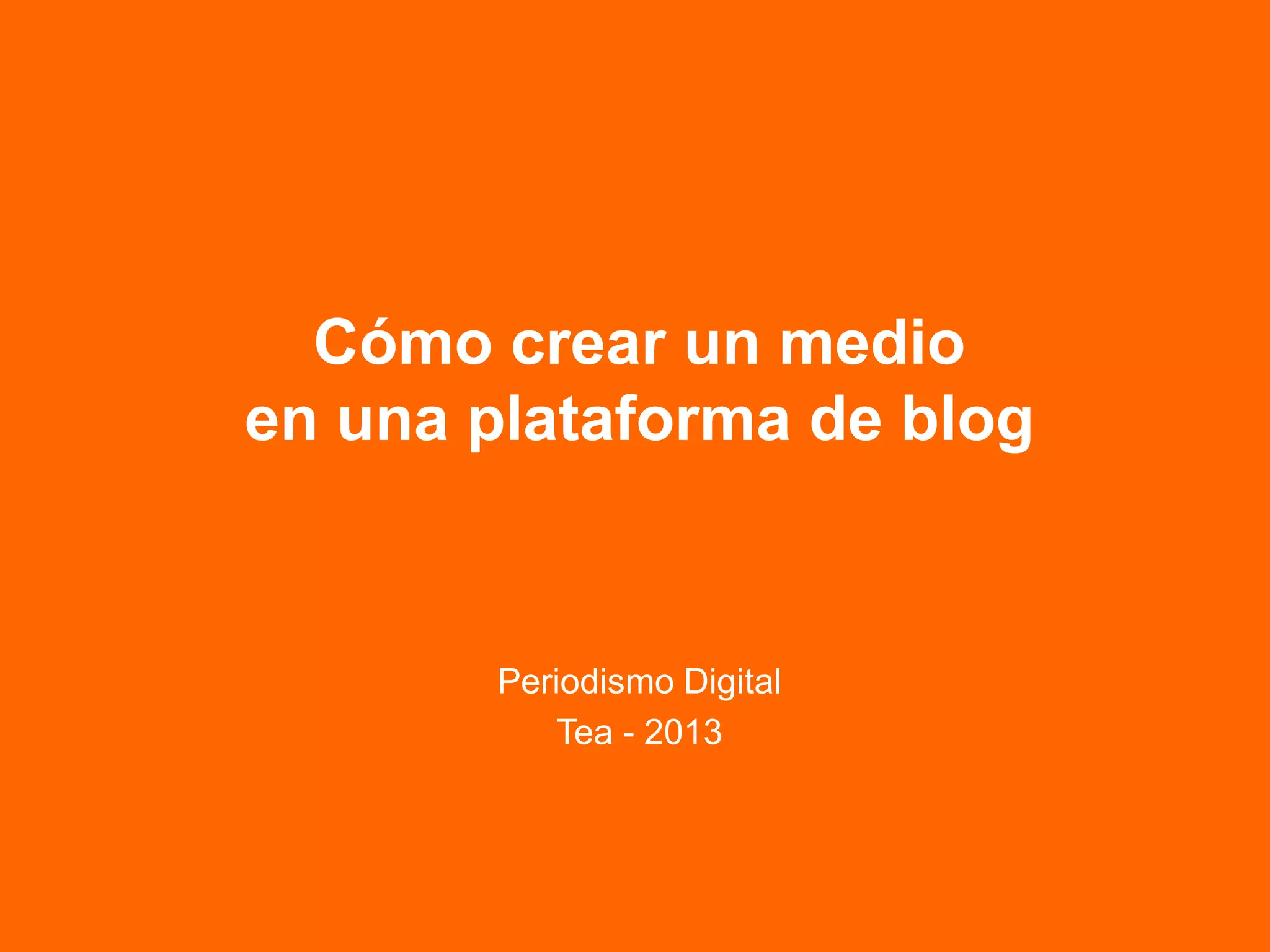 Cómo crear un medio
en una plataforma de blog
Periodismo Digital
Tea - 2013
 