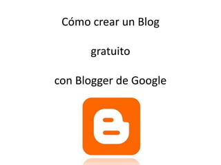 Cómo crear un Blog
gratuito
con Blogger de Google
 
