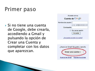  Si no tiene una cuenta
de Google, debe crearla,
accediendo a Gmail y
pulsando la opción de
Crear una Cuenta y
completar con los datos
que aparezcan.
 