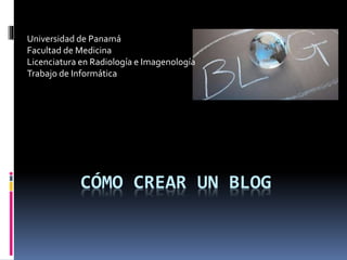 CÓMO CREAR UN BLOG
Universidad de Panamá
Facultad de Medicina
Licenciatura en Radiología e Imagenología
Trabajo de Informática
 