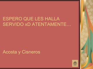 ESPERO QUE LES HALLA
SERVIDO xD ATENTAMENTE…




Acosta y Cisneros
 