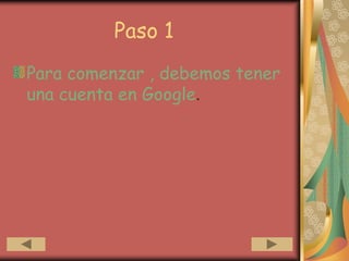Paso 1
Para comenzar , debemos tener
una cuenta en Google.
 
