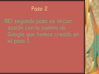 Paso 2

El segundo paso es iniciar
sesión con la cuenta de
Google que hemos creado en
el paso 1.
 