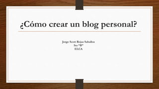 ¿Cómo crear un blog personal?
Jorge Scott Rojas Saballos
5to “B”
ELCA
 