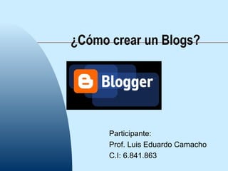 ¿Cómo crear un Blogs?
Participante:
Prof. Luis Eduardo Camacho
C.I: 6.841.863
 