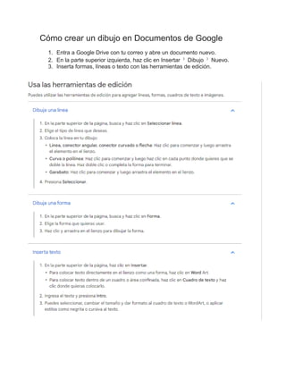 Cómo crear un dibujo en Documentos de Google
1. Entra a Google Drive con tu correo y abre un documento nuevo.
2. En la parte superior izquierda, haz clic en Insertar Dibujo Nuevo.
3. Inserta formas, líneas o texto con las herramientas de edición.
 