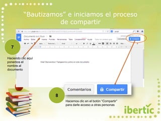 “Bautizamos” e iniciamos el proceso
de compartir
Haciendo clic aquí
ponemos el
nombre al
documento
7
Hacemos clic en el botón “Compartir”
para darle acceso a otras personas
8
 