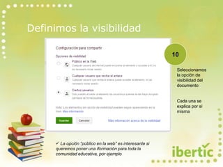 Definimos la visibilidad
Seleccionamos
la opción de
visibilidad del
documento
Cada una se
explica por sí
misma
10
 La opción “público en la web” es interesante si
queremos poner una iformación para toda la
comunidad educativa, por ejemplo
 