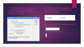 7- Se despliega una ventana y en el 
cuadro del nombre de etiqueta, 
escribes “VERDADERO” o “FALSO”. Y 
das clic en ACEPTAR. 
8- Inmediatamente aparecerá el 
botón de opción insertado como lo 
muestra la imagen. 
Entre otras opciones mas usadas están: 
-Área de texto. 
-Casilla de verificación. 
 