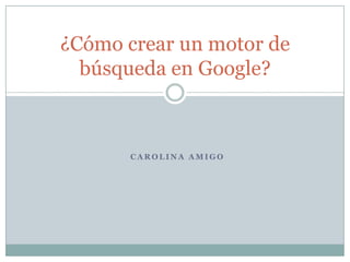 ¿Cómo crear un motor de
  búsqueda en Google?



       CAROLINA AMIGO
 