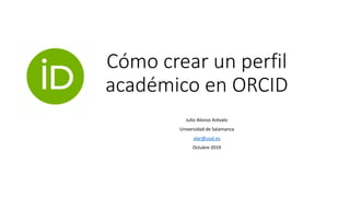 Cómo crear un perfil
académico en ORCID
Julio Alonso Arévalo
Universidad de Salamanca
alar@usal.es
Octubre 2019
 