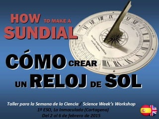 Taller para la Semana de la Ciencia / Science Week’s Workshop
1º ESO, La Inmaculada (Cartagena)
Del 2 al 6 de febrero de 2015
CÓM
O
HOW TO MAKE
ASUNDIAL
CREAR
UN RELOJ DE
SOL
 