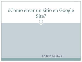 García Lucia  ¿Cómo crear un sitio en Google Site?  