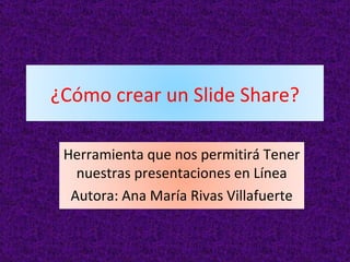 ¿Cómo crear un Slide Share?

 Herramienta que nos permitirá Tener
   nuestras presentaciones en Línea
  Autora: Ana María Rivas Villafuerte
 