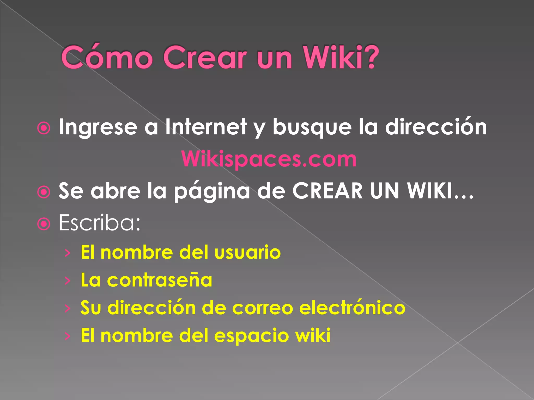 Cómo Crear un Wiki?Ingrese a Internet y busque la direcciónWikispaces.comSe abre la página de CREAR UN WIKI…Escriba:El nombre del usuarioLa contraseñaSu dirección de correo electrónicoEl nombre del espacio wiki