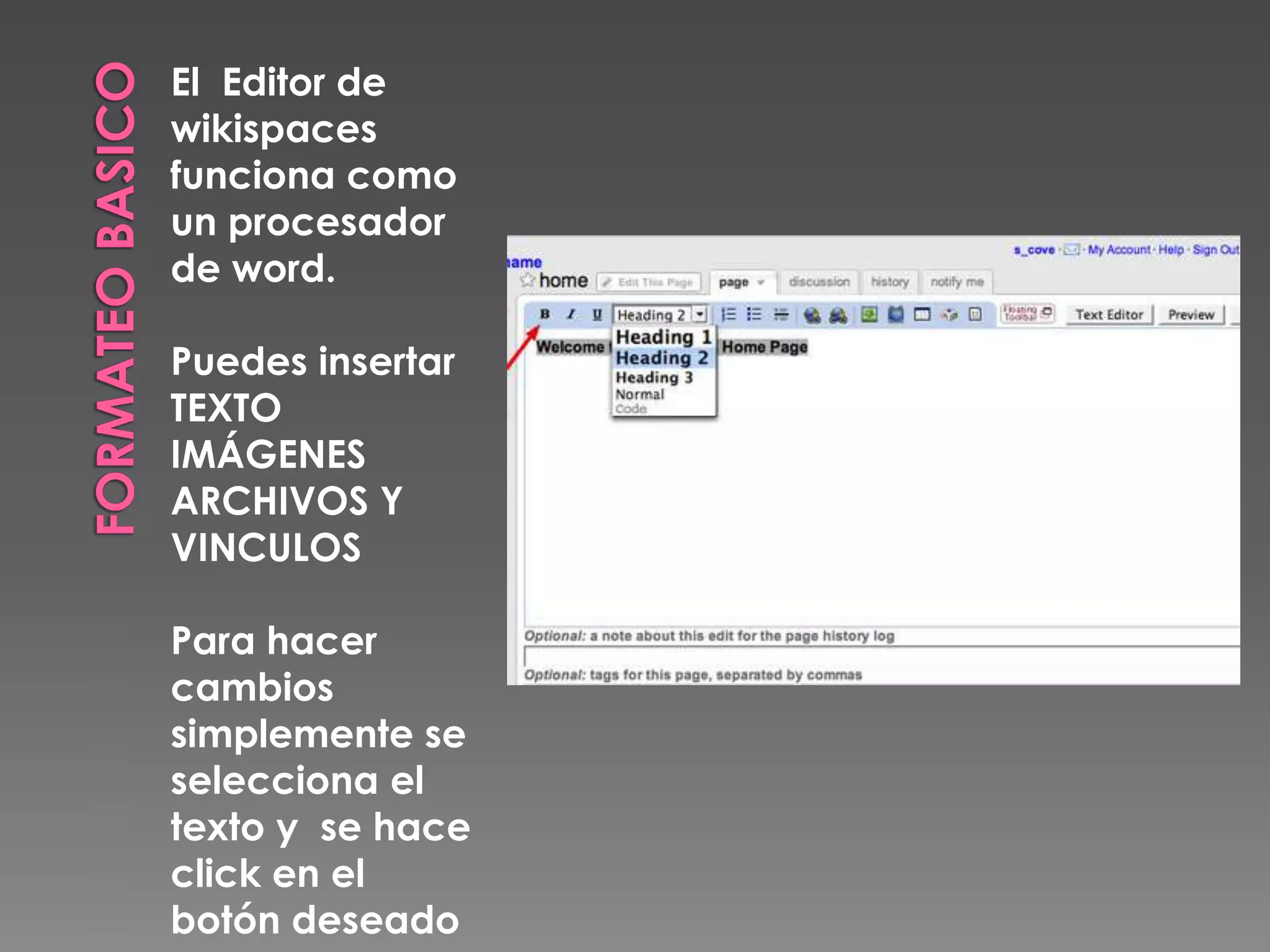 FORMATEO BASICOEl Editor de wikispaces funciona como un procesador de word.Puedes insertar TEXTOIMÁGENESARCHIVOS YVINCULOSPara hacer cambios simplemente se selecciona el texto y se hace click en el botón deseado