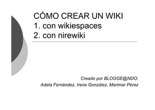 CÓMO CREAR UN WIKI
1. con wikiespaces
2. con nirewiki




                    Creado por BLOGGE@NDO:
 Adela Fernández, Irene González, Marimar Pérez