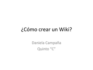 ¿Cómo crear un Wiki? Daniela Campaña Quinto “C” 