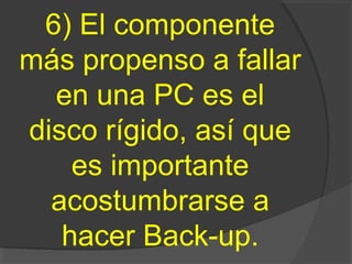 6) El componente
más propenso a fallar
en una PC es el
disco rígido, así que
es importante
acostumbrarse a
hacer Back-up.
 