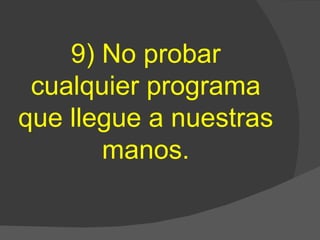 9) No probar cualquier programa que llegue a nuestras manos. 