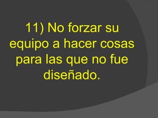 11) No forzar su equipo a hacer cosas para las que no fue diseñado. 