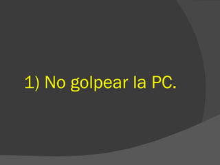 1) No golpear la PC. 