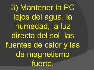 3) Mantener la PC lejos del agua, la humedad, la luz directa del sol, las fuentes de calor y las de magnetismo fuerte. 