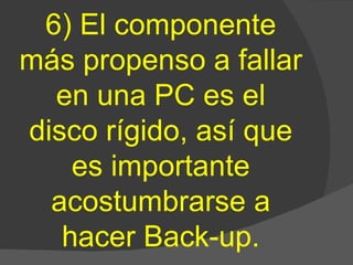 6) El componente más propenso a fallar en una PC es el disco rígido, así que es importante acostumbrarse a hacer Back-up. 
