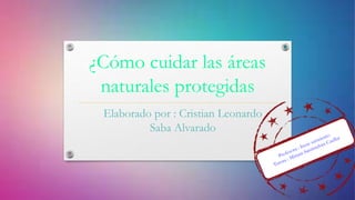¿Cómo cuidar las áreas
naturales protegidas
Elaborado por : Cristian Leonardo
Saba Alvarado
 