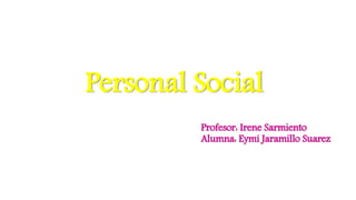 Personal Social
Profesor: Irene Sarmiento
Alumna: Eymi Jaramillo Suarez
 