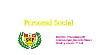 Personal Social
Profesor: Irene Sarmiento
Alumna: Eymi Jaramillo Suarez
Grado y sección: 5° A-I
 