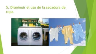 5. Disminuir el uso de la secadora de
ropa.