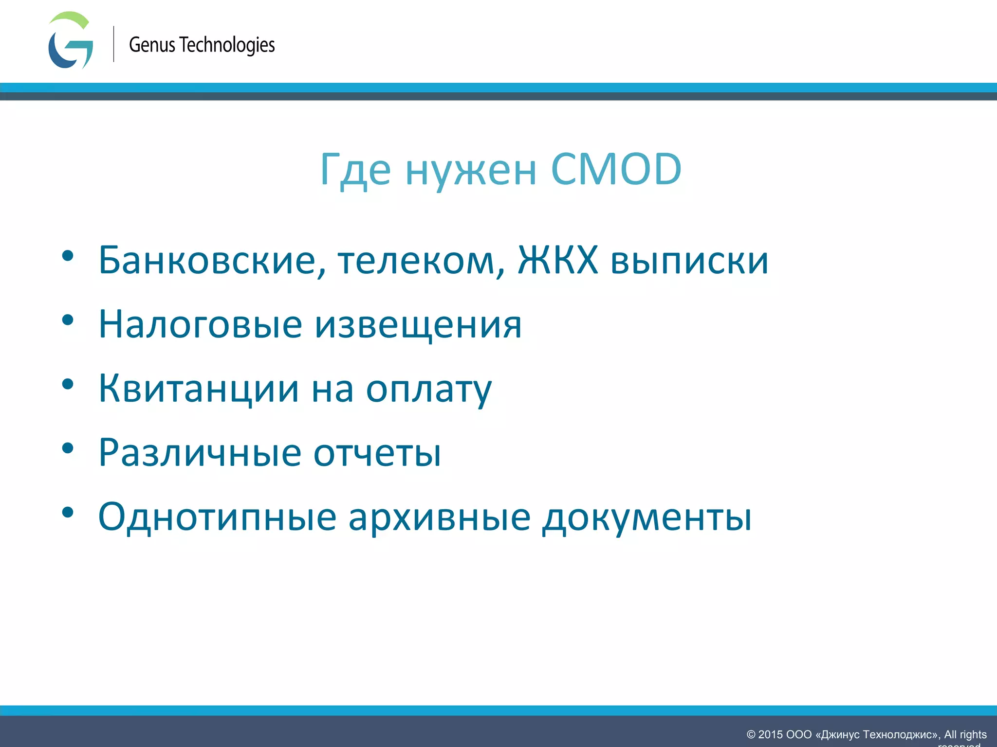 © 2015 ООО «Джинус Технолоджис», All rights
Где нужен CMOD
• Банковские, телеком, ЖКХ выписки
• Налоговые извещения
• Квитанции на оплату
• Различные отчеты
• Однотипные архивные документы
 