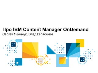 Про IBM Content Manager OnDemand
Сергей Якимчук, Влад Герасимов
 